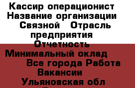 Кассир-операционист › Название организации ­ Связной › Отрасль предприятия ­ Отчетность › Минимальный оклад ­ 33 000 - Все города Работа » Вакансии   . Ульяновская обл.,Барыш г.